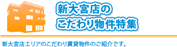 「 こだわり物件特集」新大宮店エリアで探しいる方や部屋さがしにこだわりがある方必見です。