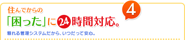 住んでからの「困った」に24時間対応。頼れる管理システムだから、いつだって安心。