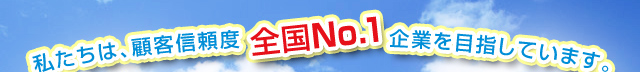 私たちは、顧客信頼度全国No.1企業を目指しています。