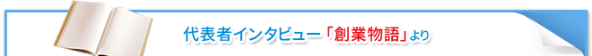 社長インタビュー 「創業物語」より