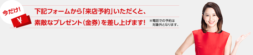 下記フォームから「来店予約」いただくと、素敵なプレゼント（金券）を差し上げます！