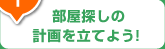 step1：部屋探しの計画を立てよう！