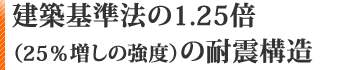 建築基準法の1.25倍（25％増しの強度）の耐震構造